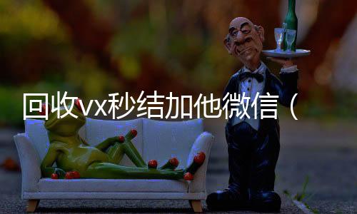 回收vx秒结加高价回收vx秒结平台他微信（在线回收微信秒结）